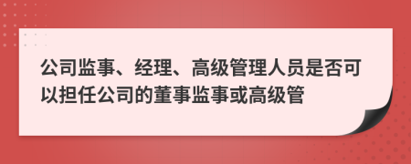 公司监事、经理、高级管理人员是否可以担任公司的董事监事或高级管