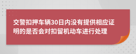 交警扣押车辆30日内没有提供相应证明的是否会对扣留机动车进行处理