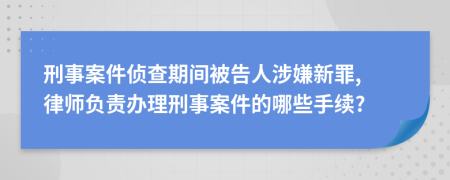 刑事案件侦查期间被告人涉嫌新罪, 律师负责办理刑事案件的哪些手续?