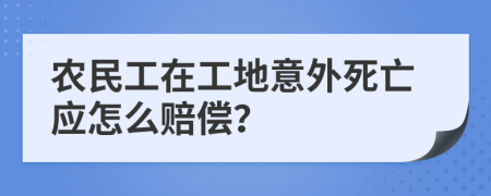 农民工在工地意外死亡应怎么赔偿？