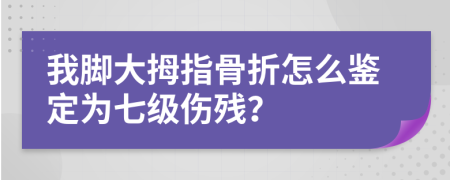 我脚大拇指骨折怎么鉴定为七级伤残？