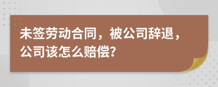 未签劳动合同，被公司辞退，公司该怎么赔偿？