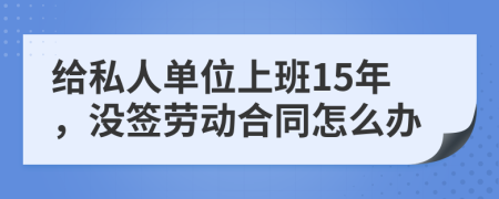 给私人单位上班15年，没签劳动合同怎么办
