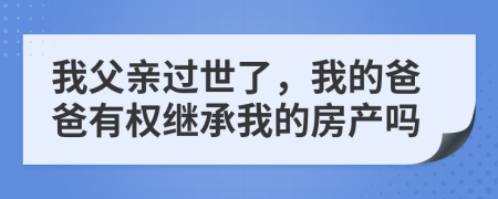 我父亲过世了，我的爸爸有权继承我的房产吗