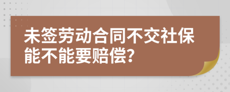 未签劳动合同不交社保能不能要赔偿？