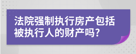 法院强制执行房产包括被执行人的财产吗?