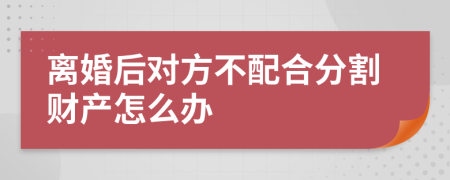 离婚后对方不配合分割财产怎么办