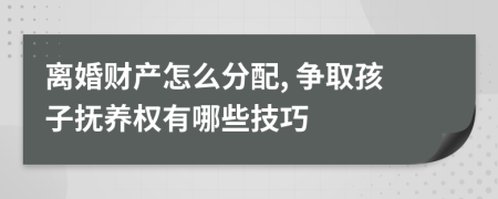 离婚财产怎么分配, 争取孩子抚养权有哪些技巧