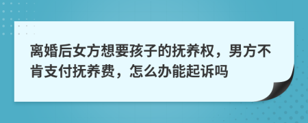 离婚后女方想要孩子的抚养权，男方不肯支付抚养费，怎么办能起诉吗