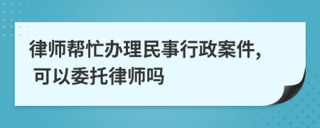 律师帮忙办理民事行政案件, 可以委托律师吗