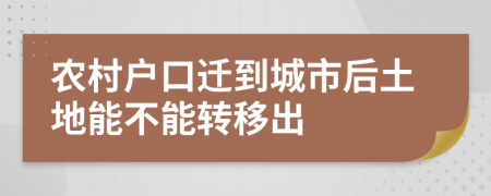 农村户口迁到城市后土地能不能转移出