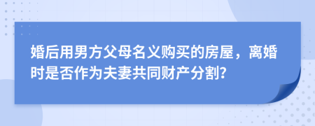 婚后用男方父母名义购买的房屋，离婚时是否作为夫妻共同财产分割？