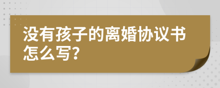 没有孩子的离婚协议书怎么写？