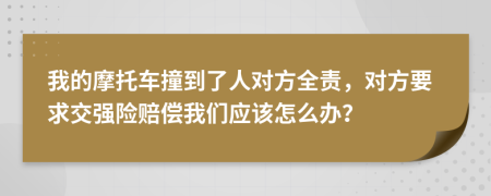 我的摩托车撞到了人对方全责，对方要求交强险赔偿我们应该怎么办？