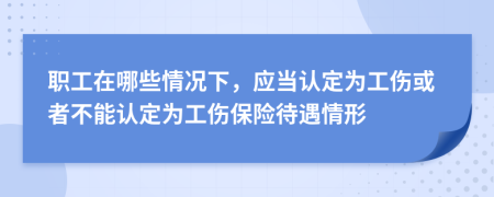 职工在哪些情况下，应当认定为工伤或者不能认定为工伤保险待遇情形