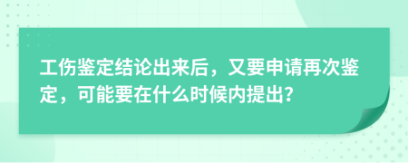 工伤鉴定结论出来后，又要申请再次鉴定，可能要在什么时候内提出？