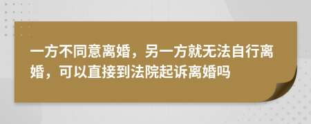 一方不同意离婚，另一方就无法自行离婚，可以直接到法院起诉离婚吗