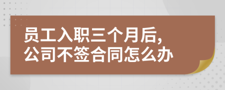 员工入职三个月后, 公司不签合同怎么办