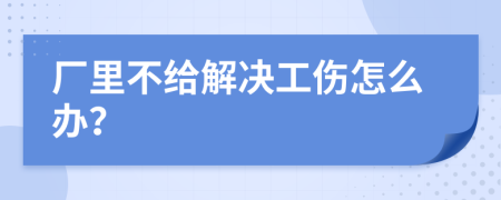 厂里不给解决工伤怎么办？