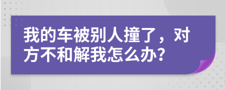 我的车被别人撞了，对方不和解我怎么办？