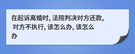 在起诉离婚时, 法院判决对方还款, 对方不执行, 该怎么办, 该怎么办