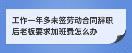 工作一年多未签劳动合同辞职后老板要求加班费怎么办