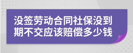 没签劳动合同社保没到期不交应该赔偿多少钱