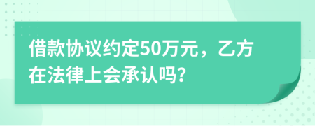 借款协议约定50万元，乙方在法律上会承认吗？