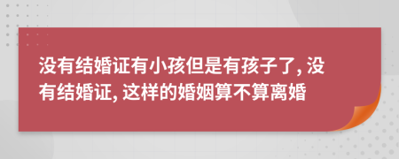 没有结婚证有小孩但是有孩子了, 没有结婚证, 这样的婚姻算不算离婚