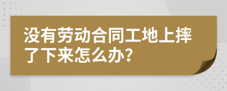 没有劳动合同工地上摔了下来怎么办？