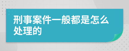 刑事案件一般都是怎么处理的