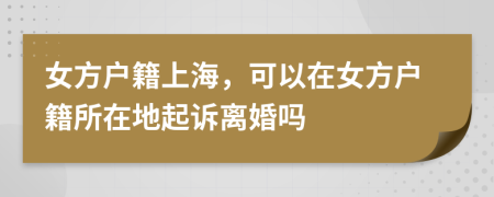 女方户籍上海，可以在女方户籍所在地起诉离婚吗