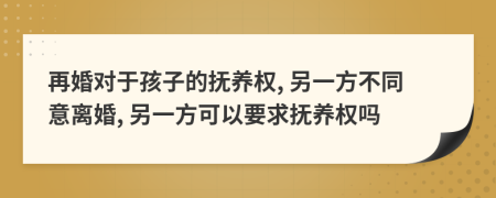 再婚对于孩子的抚养权, 另一方不同意离婚, 另一方可以要求抚养权吗