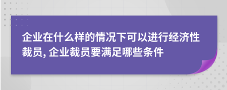 企业在什么样的情况下可以进行经济性裁员, 企业裁员要满足哪些条件