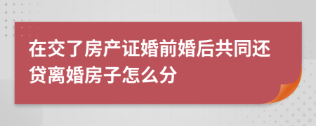 在交了房产证婚前婚后共同还贷离婚房子怎么分