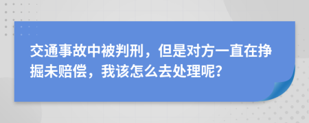 交通事故中被判刑，但是对方一直在挣掘未赔偿，我该怎么去处理呢？