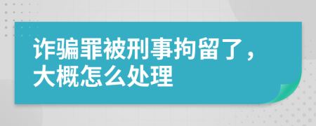 诈骗罪被刑事拘留了，大概怎么处理