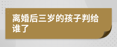 离婚后三岁的孩子判给谁了