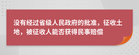 没有经过省级人民政府的批准，征收土地，被征收人能否获得民事赔偿