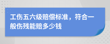 工伤五六级赔偿标准，符合一般伤残能赔多少钱