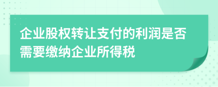 企业股权转让支付的利润是否需要缴纳企业所得税