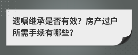 遗嘱继承是否有效？房产过户所需手续有哪些？