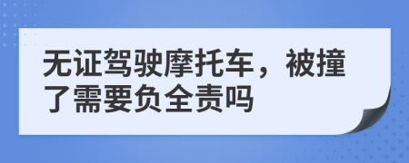 无证驾驶摩托车，被撞了需要负全责吗