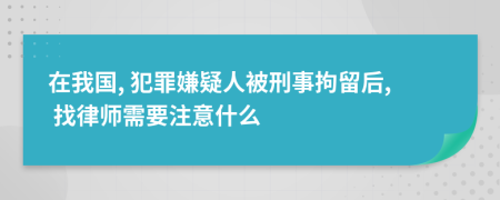 在我国, 犯罪嫌疑人被刑事拘留后, 找律师需要注意什么