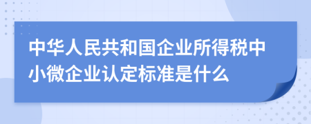 中华人民共和国企业所得税中小微企业认定标准是什么