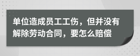 单位造成员工工伤，但并没有解除劳动合同，要怎么赔偿