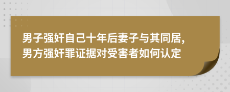 男子强奸自己十年后妻子与其同居, 男方强奸罪证据对受害者如何认定