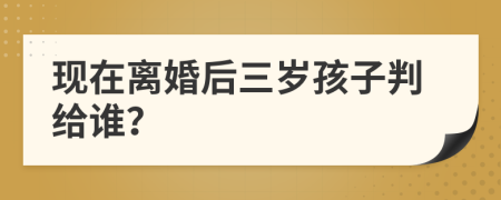 现在离婚后三岁孩子判给谁？