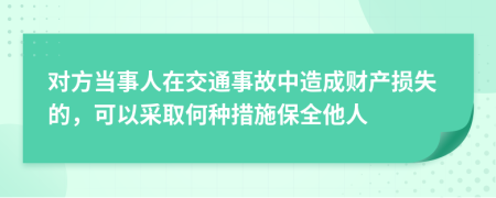 对方当事人在交通事故中造成财产损失的，可以采取何种措施保全他人