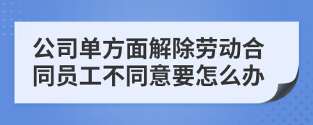 公司单方面解除劳动合同员工不同意要怎么办